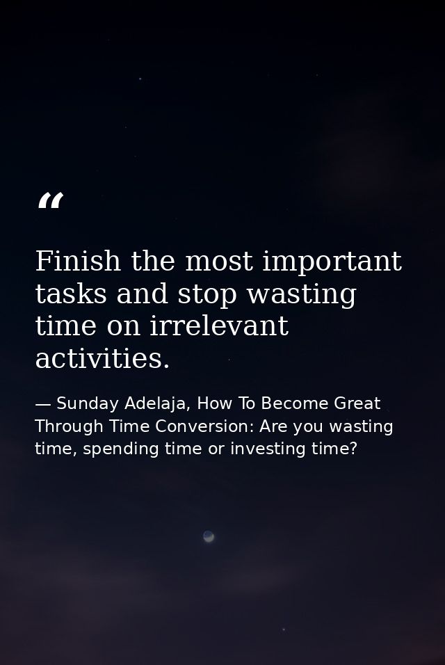 Finish the most important tasks and stop wasting time on irrelevant activities. — Sunday Adelaja, How To Become Great Through Time Conversion: Are you wasting time, spending time or investing time?