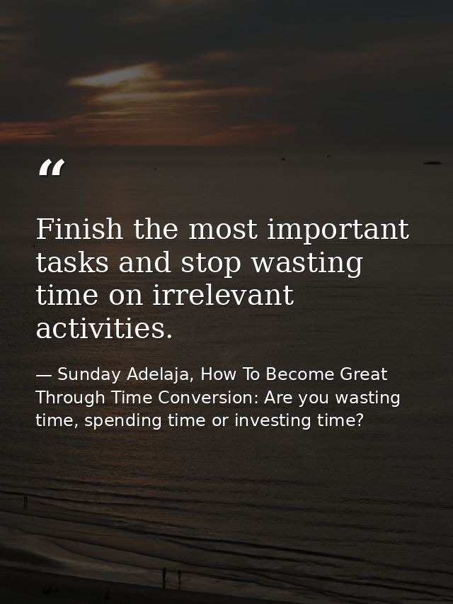Finish the most important tasks and stop wasting time on irrelevant activities. — Sunday Adelaja, How To Become Great Through Time Conversion: Are you wasting time, spending time or investing time?