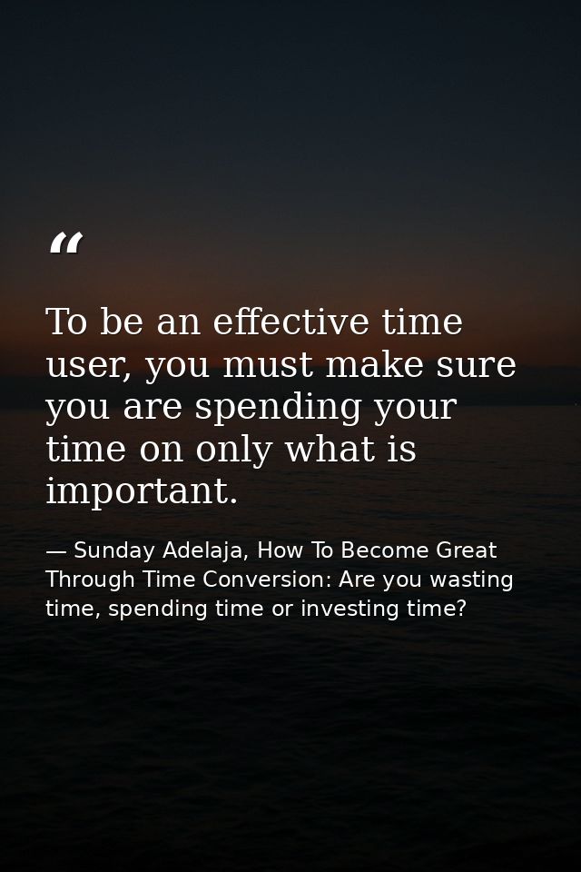 To be an effective time user, you must make sure you are spending your time on only what is important. — Sunday Adelaja, How To Become Great Through Time Conversion: Are you wasting time, spending time or investing time?