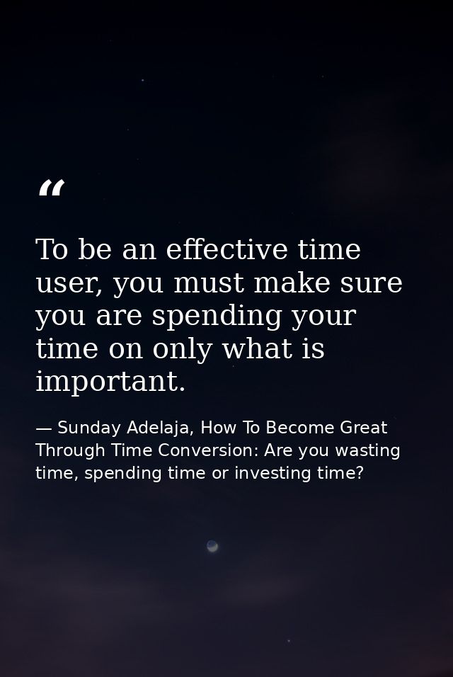 To be an effective time user, you must make sure you are spending your time on only what is important. — Sunday Adelaja, How To Become Great Through Time Conversion: Are you wasting time, spending time or investing time?