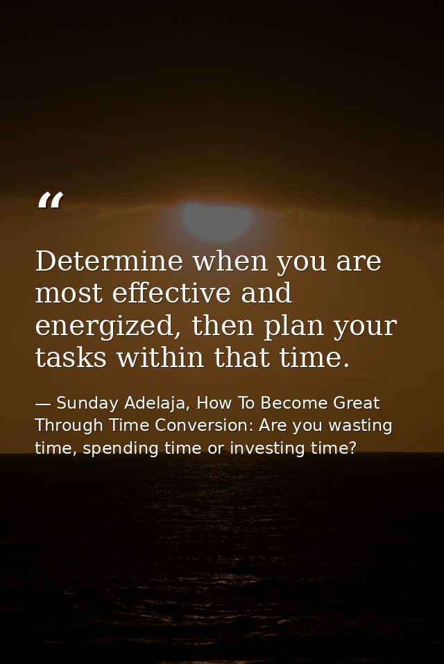 Determine when you are most effective and energized, then plan your tasks within that time. — Sunday Adelaja, How To Become Great Through Time Conversion: Are you wasting time, spending time or investing time?