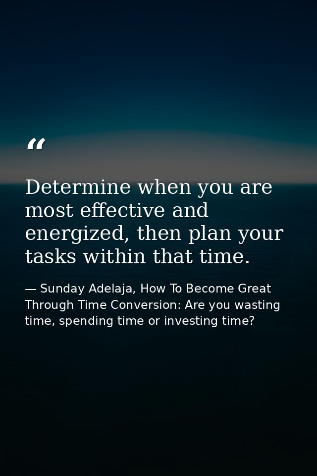 Determine when you are most effective and energized, then plan your tasks within that time. — Sunday Adelaja, How To Become Great Through Time Conversion: Are you wasting time, spending time or investing time?