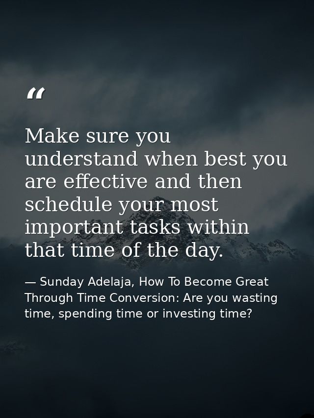 Make sure you understand when best you are effective and then schedule your most important tasks within that time of the — Sunday Adelaja, How To Become Great Through Time Conversion: Are you wasting time, spending time or investing time?