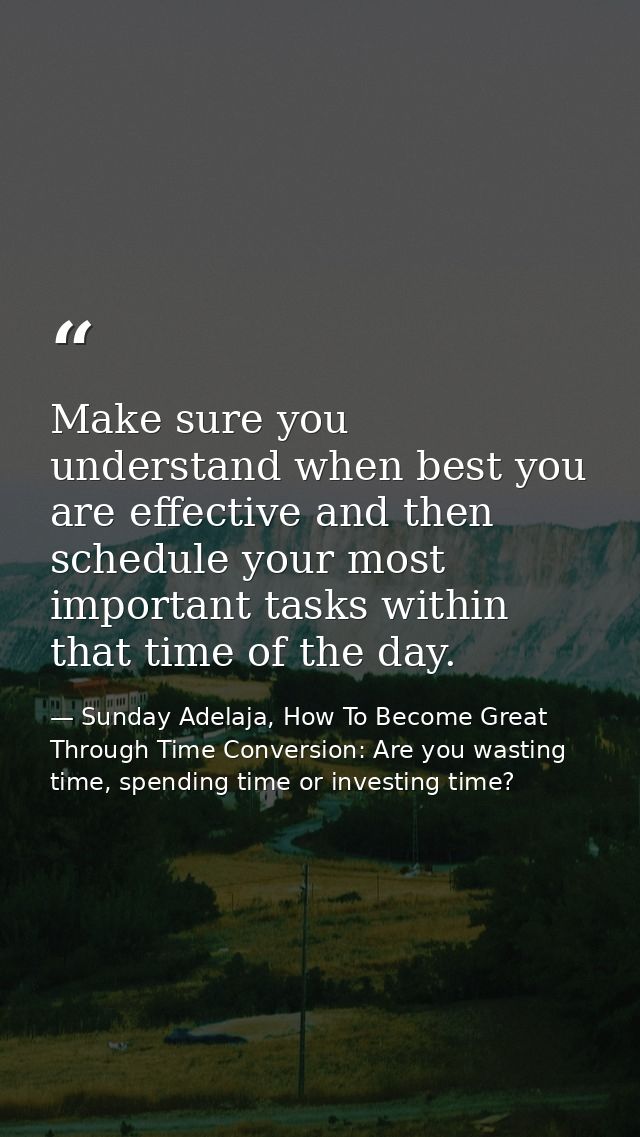 Make sure you understand when best you are effective and then schedule your most important tasks within that time of the — Sunday Adelaja, How To Become Great Through Time Conversion: Are you wasting time, spending time or investing time?