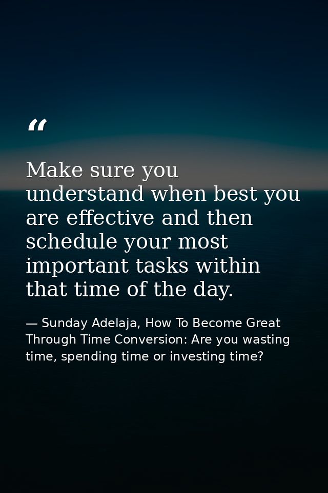 Make sure you understand when best you are effective and then schedule your most important tasks within that time of the — Sunday Adelaja, How To Become Great Through Time Conversion: Are you wasting time, spending time or investing time?