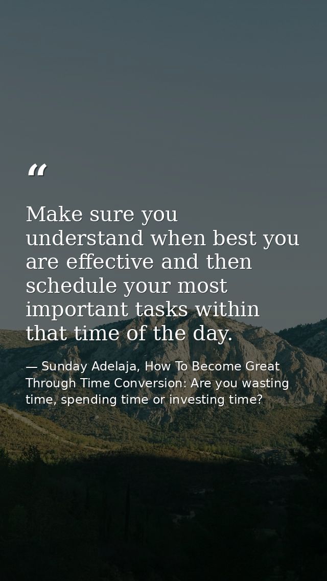 Make sure you understand when best you are effective and then schedule your most important tasks within that time of the — Sunday Adelaja, How To Become Great Through Time Conversion: Are you wasting time, spending time or investing time?