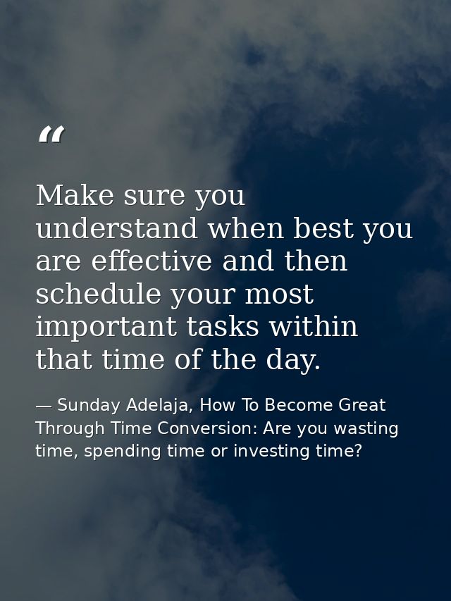 Make sure you understand when best you are effective and then schedule your most important tasks within that time of the — Sunday Adelaja, How To Become Great Through Time Conversion: Are you wasting time, spending time or investing time?