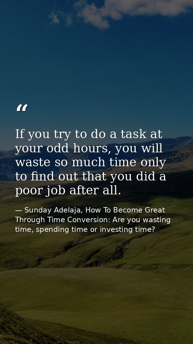 If you try to do a task at your odd hours, you will waste so much time only to find out that you did a poor job after al — Sunday Adelaja, How To Become Great Through Time Conversion: Are you wasting time, spending time or investing time?