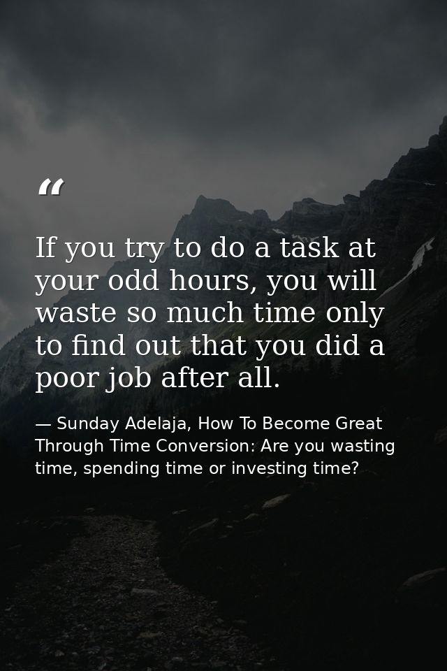 If you try to do a task at your odd hours, you will waste so much time only to find out that you did a poor job after al — Sunday Adelaja, How To Become Great Through Time Conversion: Are you wasting time, spending time or investing time?