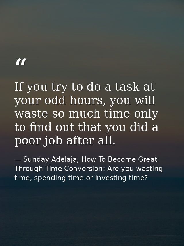 If you try to do a task at your odd hours, you will waste so much time only to find out that you did a poor job after al — Sunday Adelaja, How To Become Great Through Time Conversion: Are you wasting time, spending time or investing time?