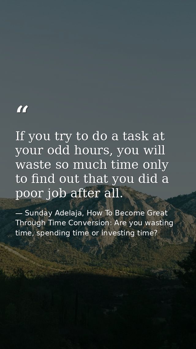 If you try to do a task at your odd hours, you will waste so much time only to find out that you did a poor job after al — Sunday Adelaja, How To Become Great Through Time Conversion: Are you wasting time, spending time or investing time?