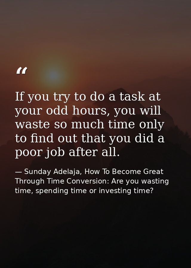 If you try to do a task at your odd hours, you will waste so much time only to find out that you did a poor job after al — Sunday Adelaja, How To Become Great Through Time Conversion: Are you wasting time, spending time or investing time?