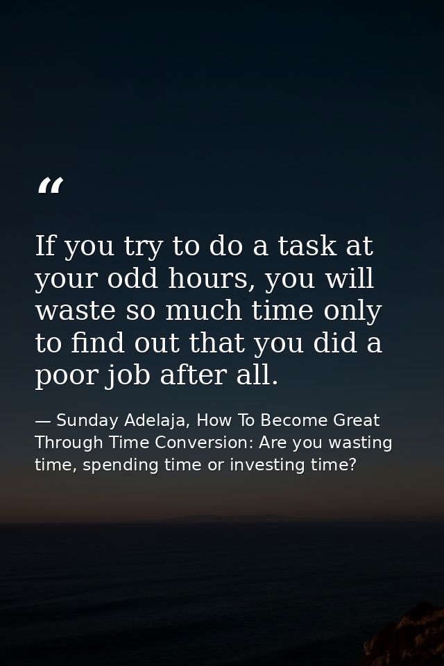 If you try to do a task at your odd hours, you will waste so much time only to find out that you did a poor job after al — Sunday Adelaja, How To Become Great Through Time Conversion: Are you wasting time, spending time or investing time?