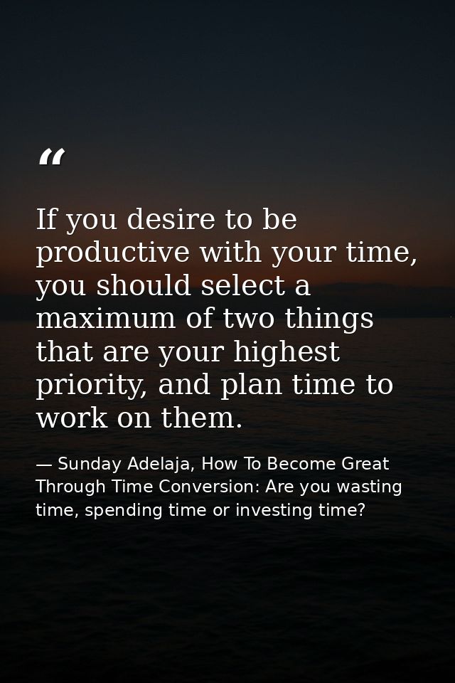If you desire to be productive with your time, you should select a maximum of two things that are your highest priority, — Sunday Adelaja, How To Become Great Through Time Conversion: Are you wasting time, spending time or investing time?
