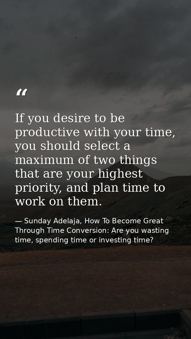 If you desire to be productive with your time, you should select a maximum of two things that are your highest priority, — Sunday Adelaja, How To Become Great Through Time Conversion: Are you wasting time, spending time or investing time?