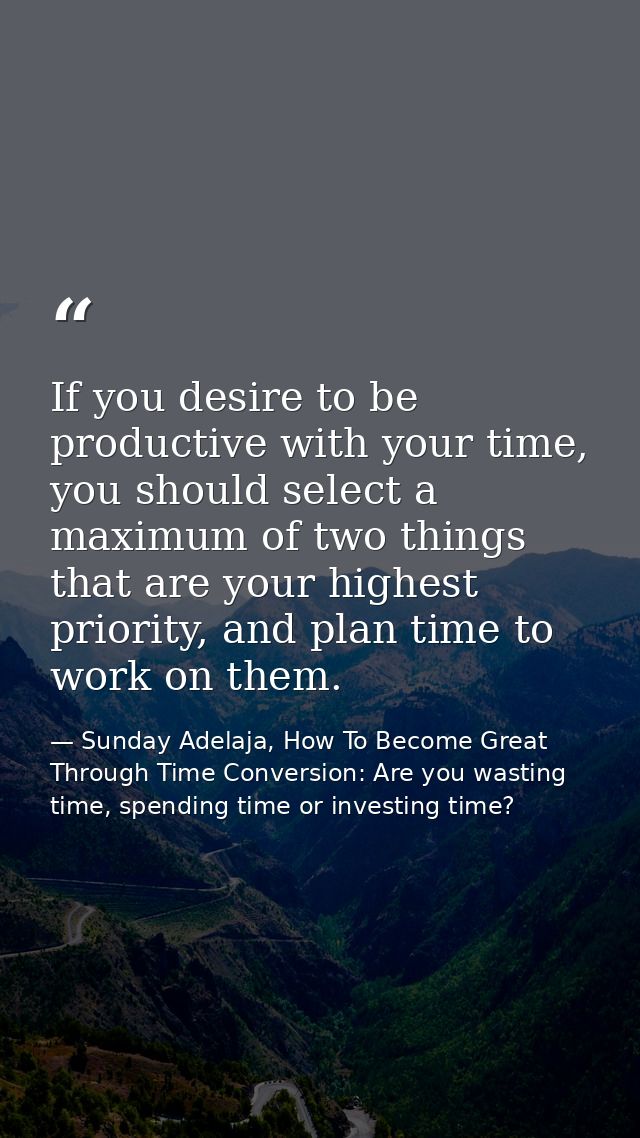 If you desire to be productive with your time, you should select a maximum of two things that are your highest priority, — Sunday Adelaja, How To Become Great Through Time Conversion: Are you wasting time, spending time or investing time?