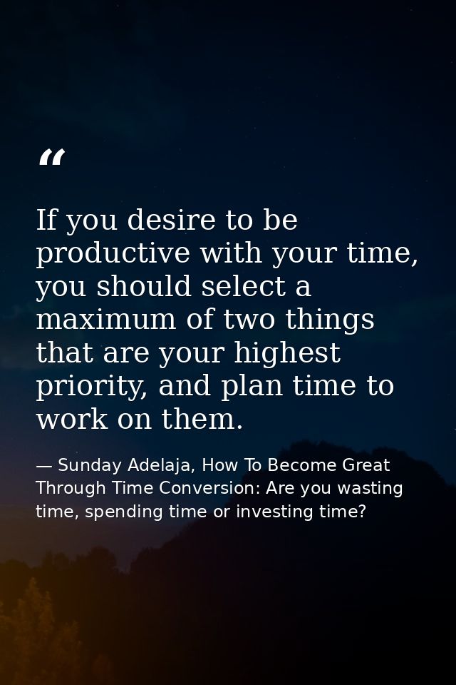 If you desire to be productive with your time, you should select a maximum of two things that are your highest priority, — Sunday Adelaja, How To Become Great Through Time Conversion: Are you wasting time, spending time or investing time?