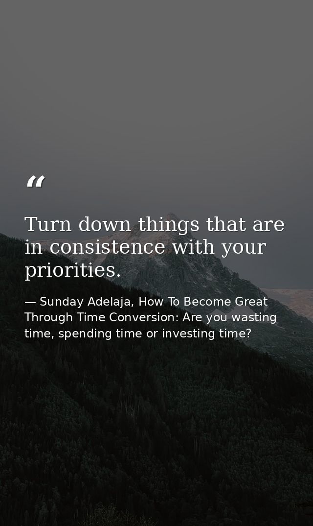 Turn down things that are in consistence with your priorities. — Sunday Adelaja, How To Become Great Through Time Conversion: Are you wasting time, spending time or investing time?