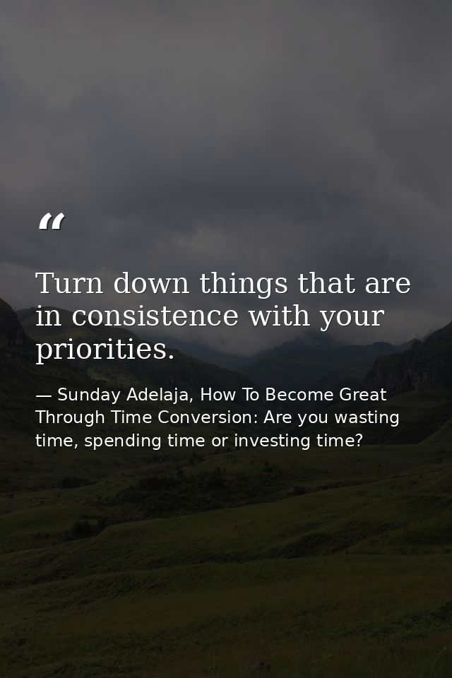 Turn down things that are in consistence with your priorities. — Sunday Adelaja, How To Become Great Through Time Conversion: Are you wasting time, spending time or investing time?