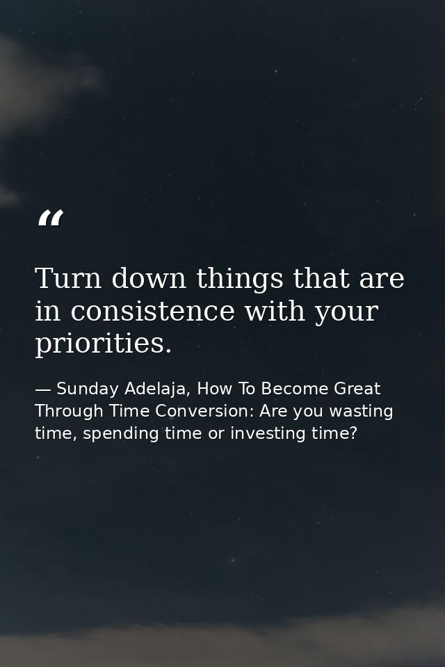 Turn down things that are in consistence with your priorities. — Sunday Adelaja, How To Become Great Through Time Conversion: Are you wasting time, spending time or investing time?