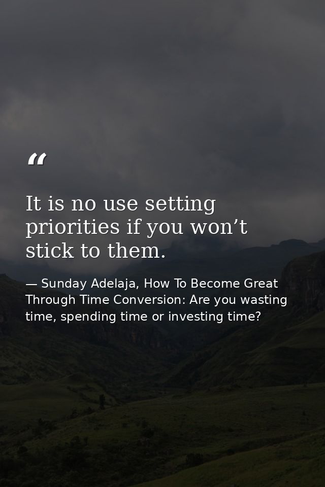 It is no use setting priorities if you won’t stick to them. — Sunday Adelaja, How To Become Great Through Time Conversion: Are you wasting time, spending time or investing time?