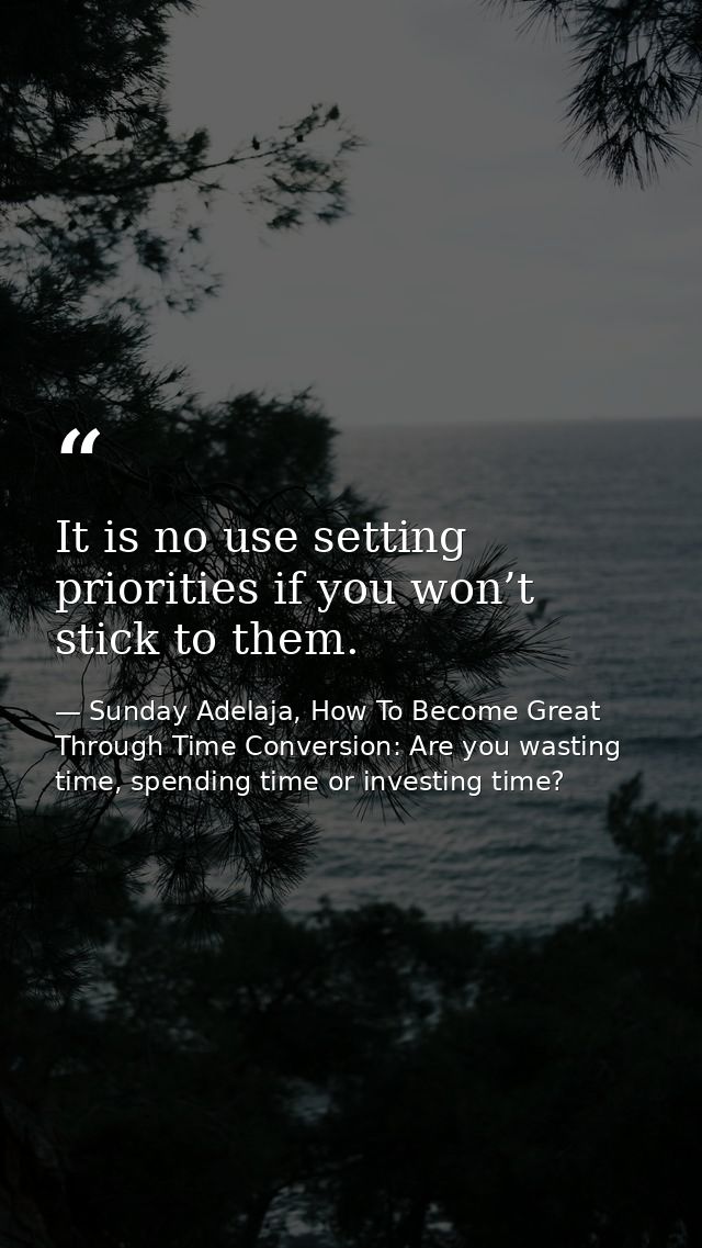 It is no use setting priorities if you won’t stick to them. — Sunday Adelaja, How To Become Great Through Time Conversion: Are you wasting time, spending time or investing time?