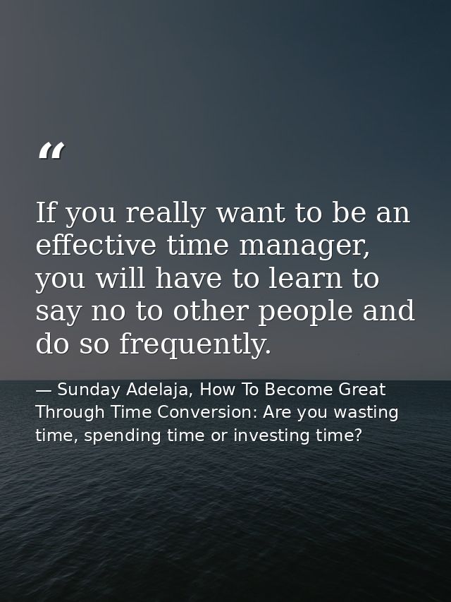 If you really want to be an effective time manager, you will have to learn to say no to other people and do so frequentl — Sunday Adelaja, How To Become Great Through Time Conversion: Are you wasting time, spending time or investing time?