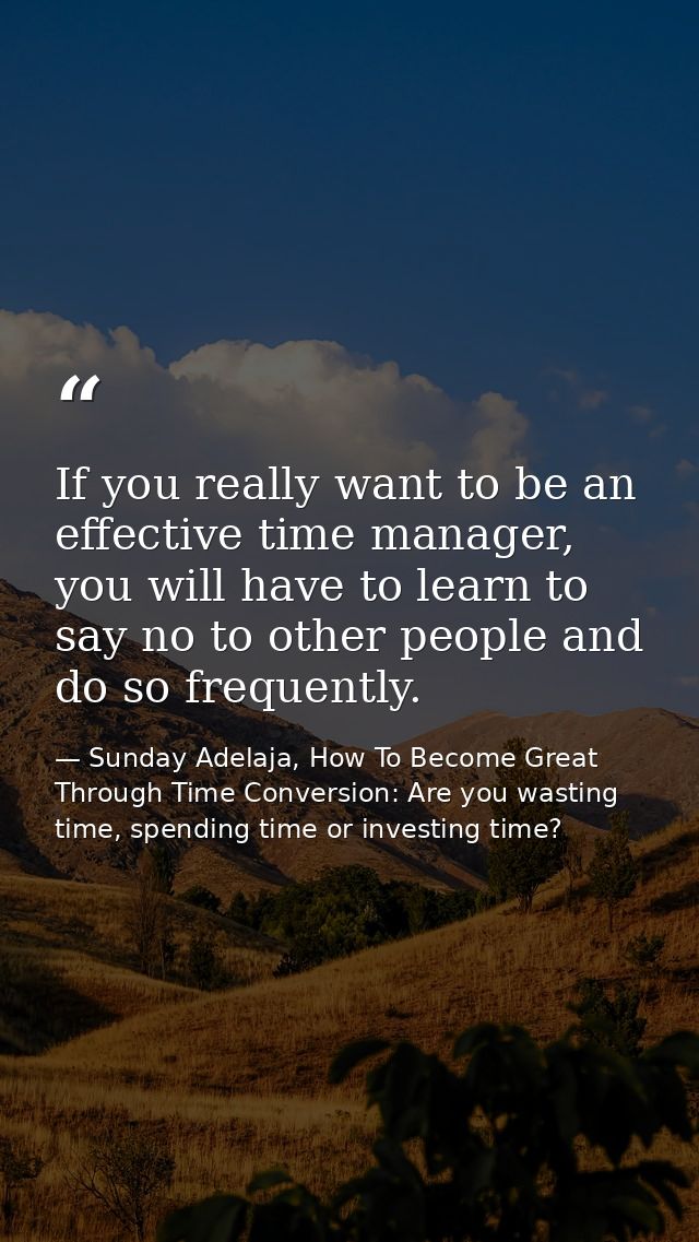 If you really want to be an effective time manager, you will have to learn to say no to other people and do so frequentl — Sunday Adelaja, How To Become Great Through Time Conversion: Are you wasting time, spending time or investing time?