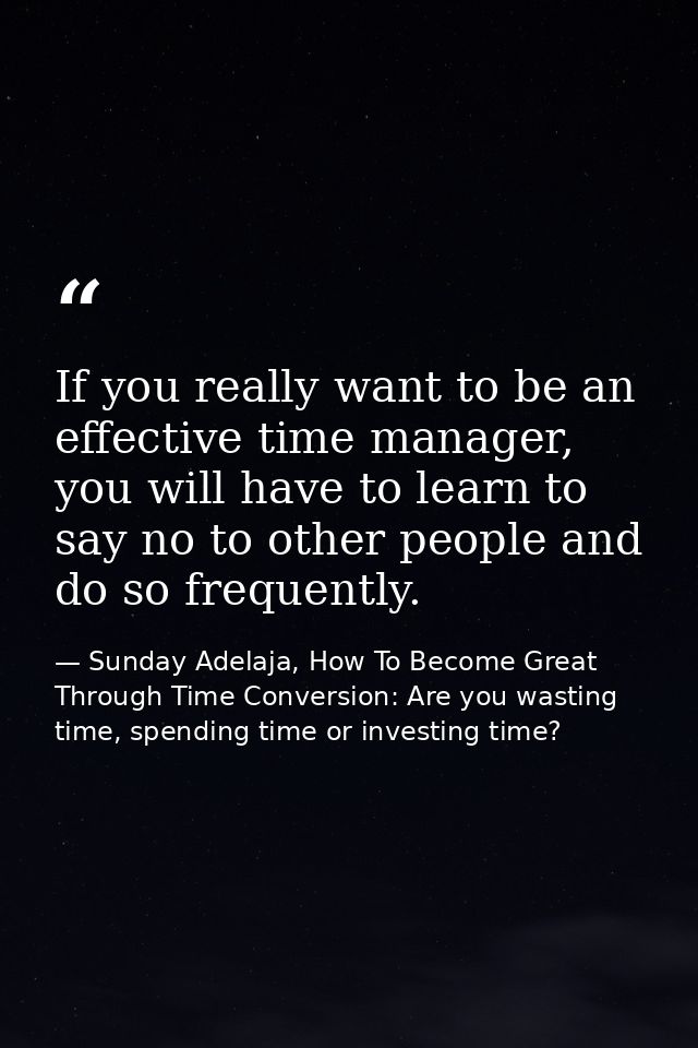 If you really want to be an effective time manager, you will have to learn to say no to other people and do so frequentl — Sunday Adelaja, How To Become Great Through Time Conversion: Are you wasting time, spending time or investing time?