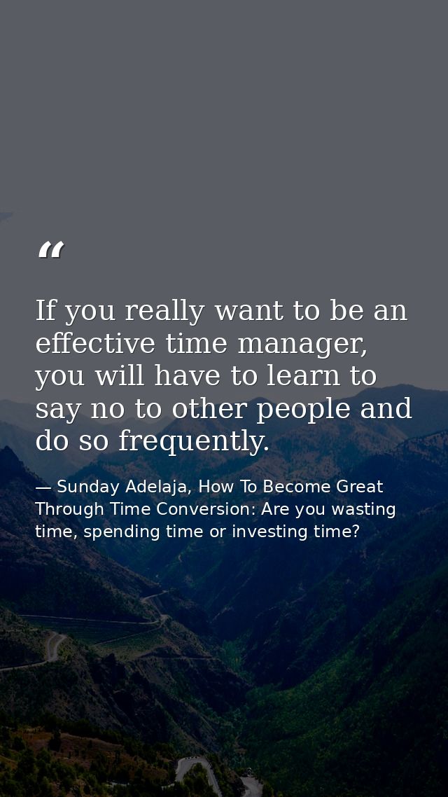 If you really want to be an effective time manager, you will have to learn to say no to other people and do so frequentl — Sunday Adelaja, How To Become Great Through Time Conversion: Are you wasting time, spending time or investing time?