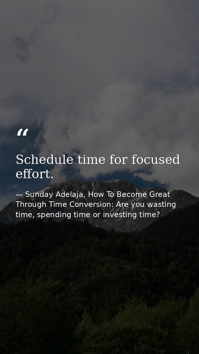 Schedule time for focused effort. — Sunday Adelaja, How To Become Great Through Time Conversion: Are you wasting time, spending time or investing time?