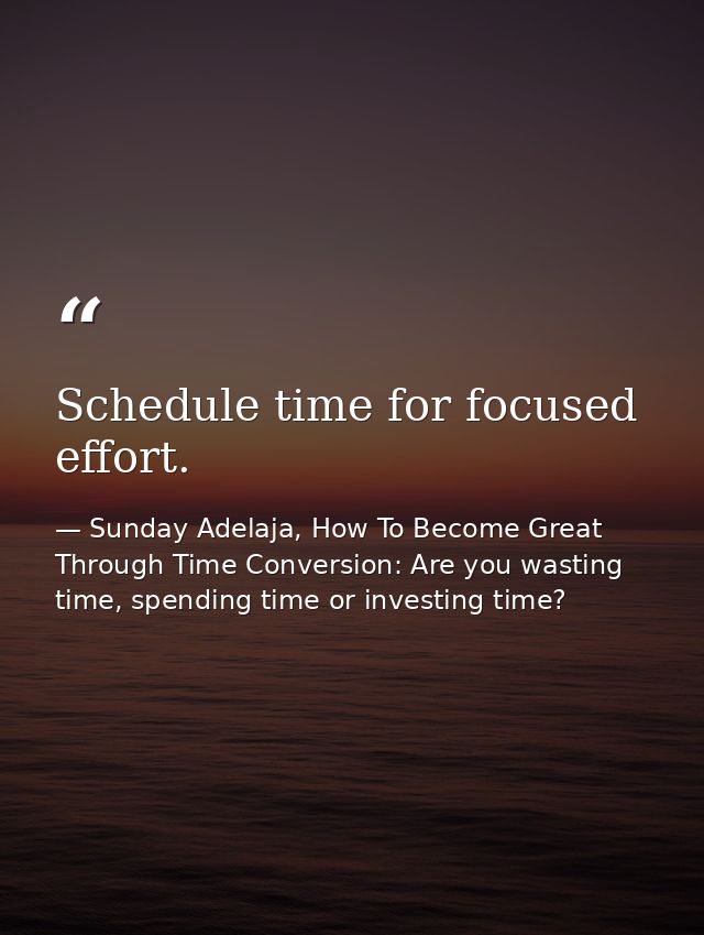 Schedule time for focused effort. — Sunday Adelaja, How To Become Great Through Time Conversion: Are you wasting time, spending time or investing time?