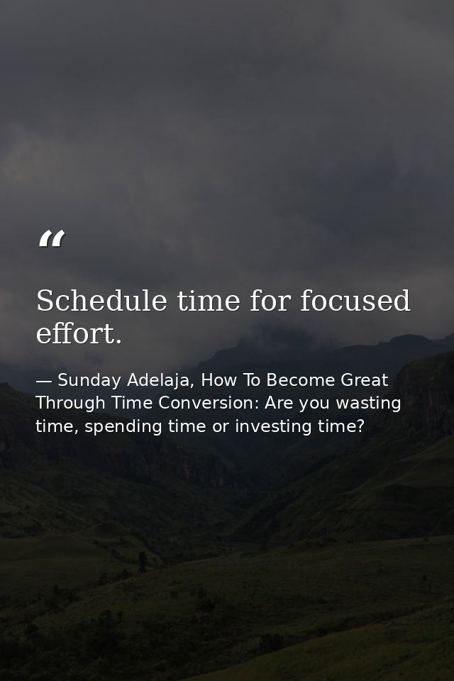 Schedule time for focused effort. — Sunday Adelaja, How To Become Great Through Time Conversion: Are you wasting time, spending time or investing time?