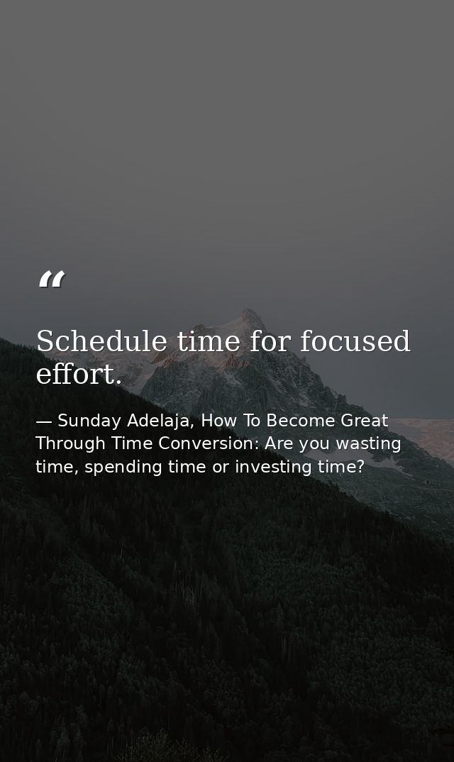 Schedule time for focused effort. — Sunday Adelaja, How To Become Great Through Time Conversion: Are you wasting time, spending time or investing time?