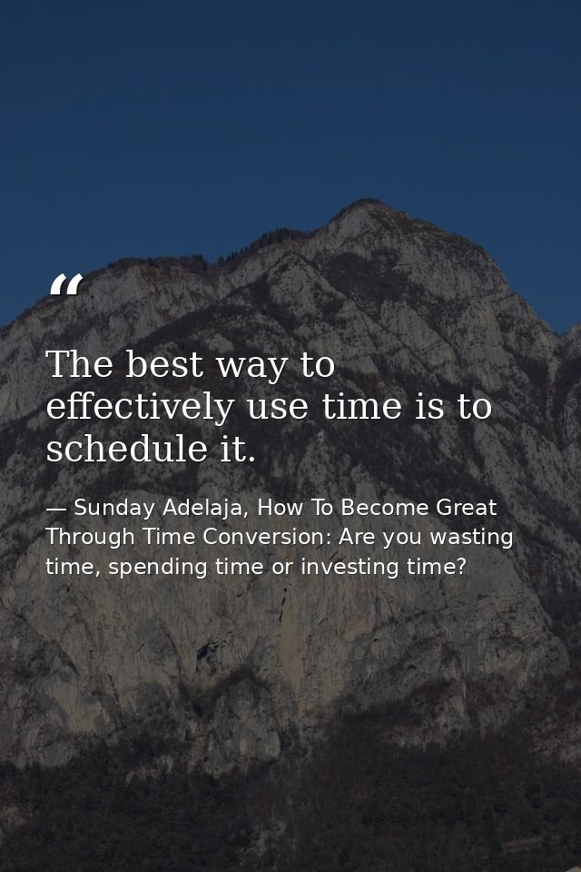 The best way to effectively use time is to schedule it. — Sunday Adelaja, How To Become Great Through Time Conversion: Are you wasting time, spending time or investing time?