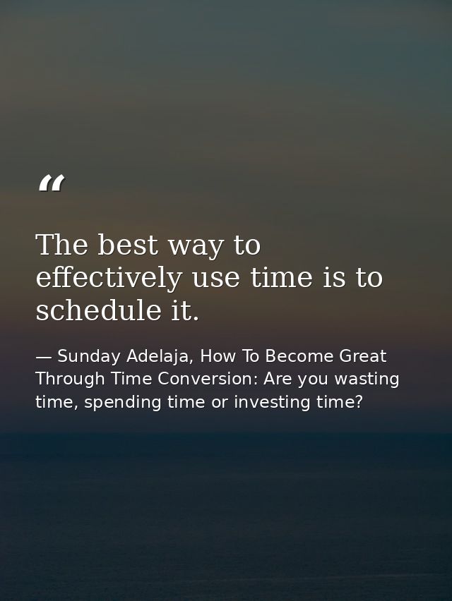 The best way to effectively use time is to schedule it. — Sunday Adelaja, How To Become Great Through Time Conversion: Are you wasting time, spending time or investing time?