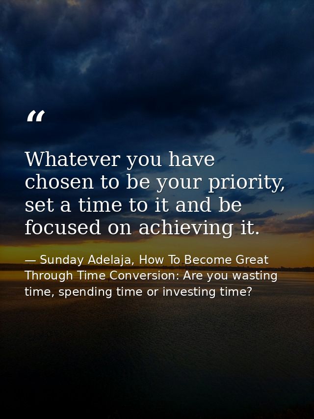 Whatever you have chosen to be your priority, set a time to it and be focused on achieving it. — Sunday Adelaja, How To Become Great Through Time Conversion: Are you wasting time, spending time or investing time?
