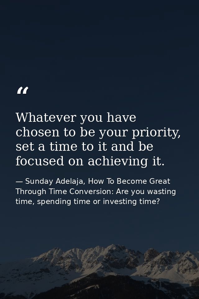 Whatever you have chosen to be your priority, set a time to it and be focused on achieving it. — Sunday Adelaja, How To Become Great Through Time Conversion: Are you wasting time, spending time or investing time?