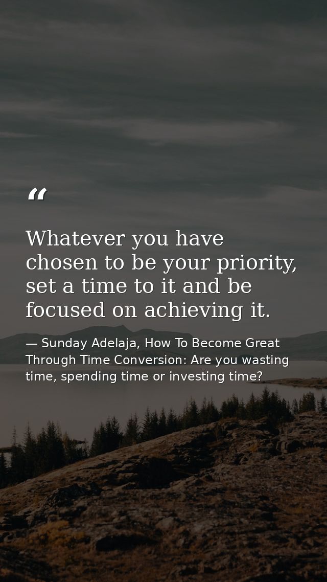 Whatever you have chosen to be your priority, set a time to it and be focused on achieving it. — Sunday Adelaja, How To Become Great Through Time Conversion: Are you wasting time, spending time or investing time?
