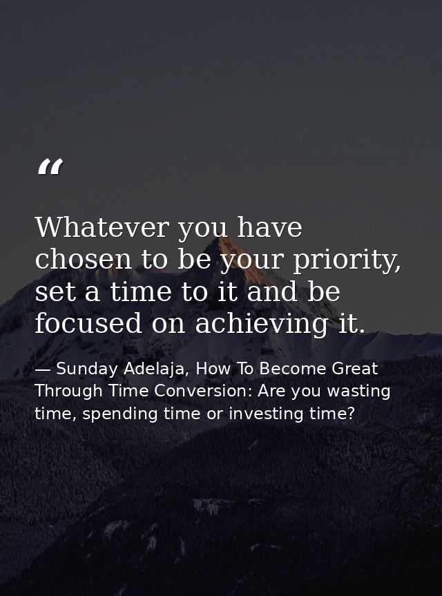 Whatever you have chosen to be your priority, set a time to it and be focused on achieving it. — Sunday Adelaja, How To Become Great Through Time Conversion: Are you wasting time, spending time or investing time?