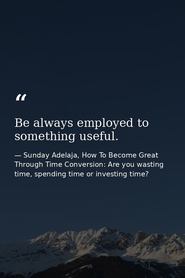 Be always employed to something useful. — Sunday Adelaja, How To Become Great Through Time Conversion: Are you wasting time, spending time or investing time?