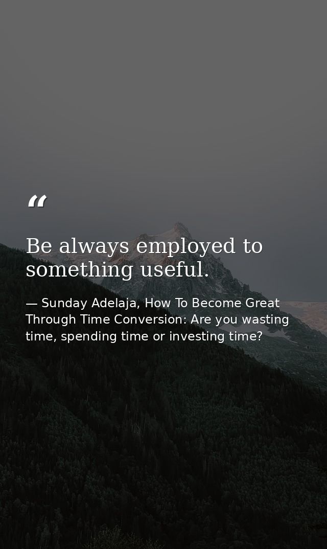 Be always employed to something useful. — Sunday Adelaja, How To Become Great Through Time Conversion: Are you wasting time, spending time or investing time?