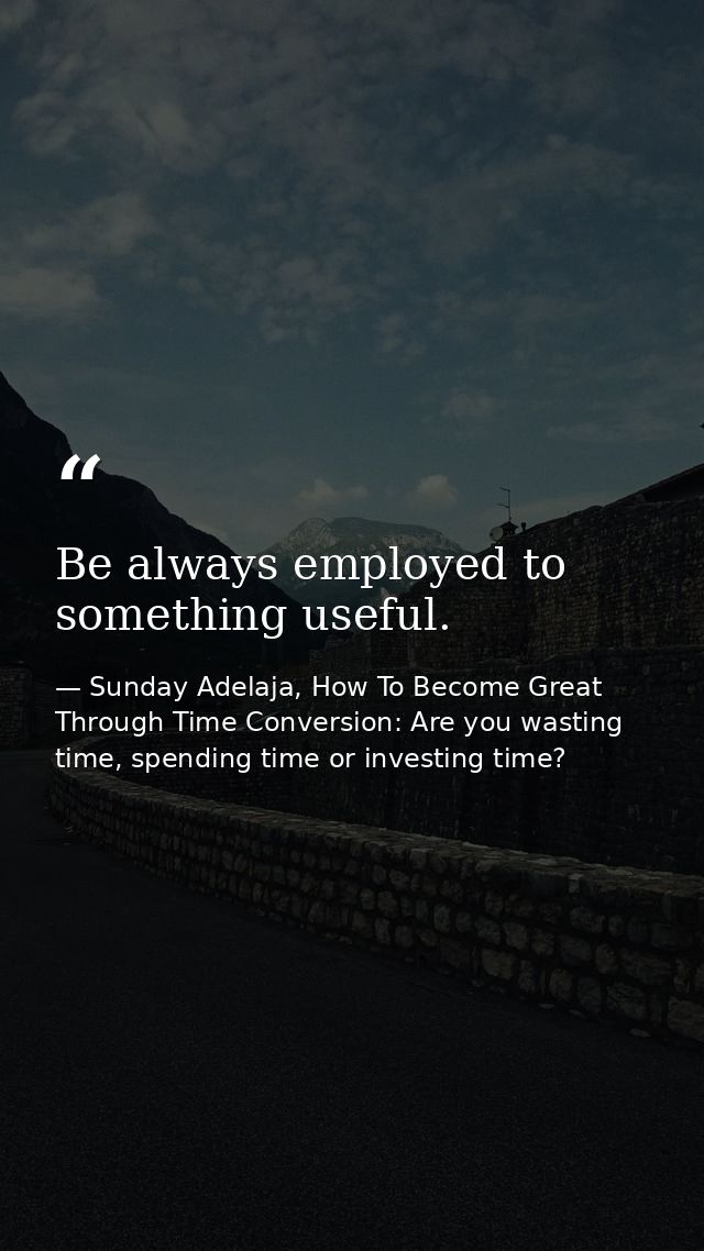 Be always employed to something useful. — Sunday Adelaja, How To Become Great Through Time Conversion: Are you wasting time, spending time or investing time?