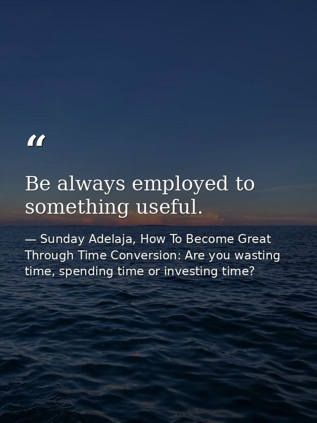 Be always employed to something useful. — Sunday Adelaja, How To Become Great Through Time Conversion: Are you wasting time, spending time or investing time?
