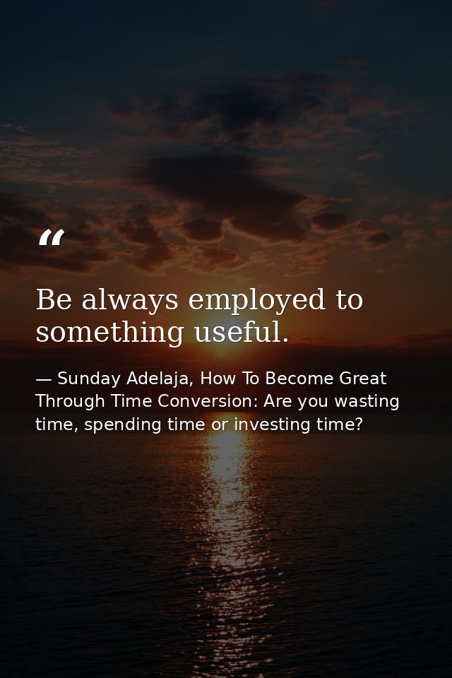 Be always employed to something useful. — Sunday Adelaja, How To Become Great Through Time Conversion: Are you wasting time, spending time or investing time?