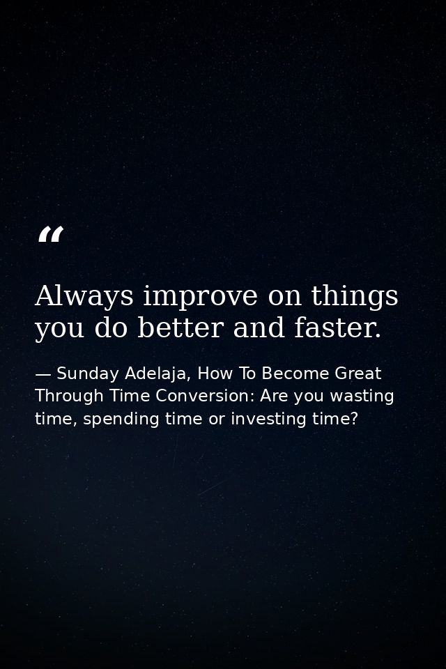 Always improve on things you do better and faster. — Sunday Adelaja, How To Become Great Through Time Conversion: Are you wasting time, spending time or investing time?