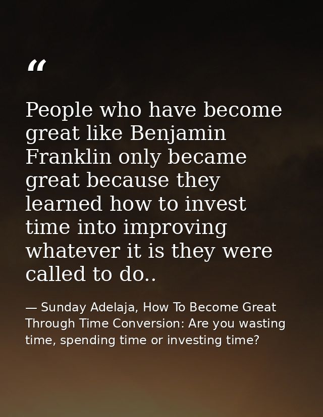 People who have become great like Benjamin Franklin only became great because they learned how to invest time into impro — Sunday Adelaja, How To Become Great Through Time Conversion: Are you wasting time, spending time or investing time?