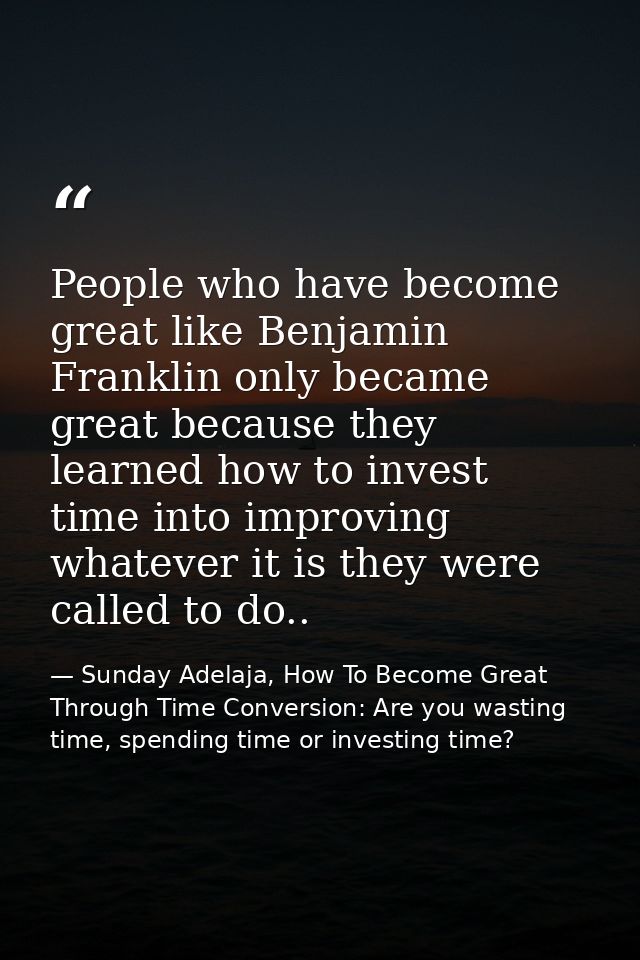 People who have become great like Benjamin Franklin only became great because they learned how to invest time into impro — Sunday Adelaja, How To Become Great Through Time Conversion: Are you wasting time, spending time or investing time?