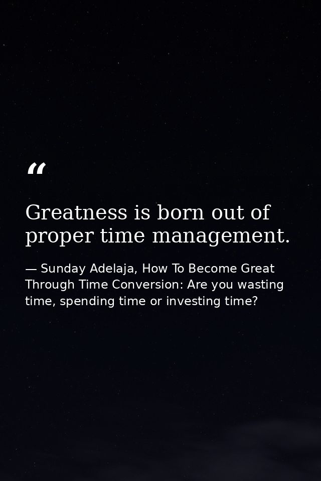 Greatness is born out of proper time management. — Sunday Adelaja, How To Become Great Through Time Conversion: Are you wasting time, spending time or investing time?