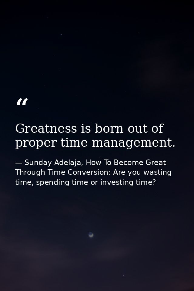 Greatness is born out of proper time management. — Sunday Adelaja, How To Become Great Through Time Conversion: Are you wasting time, spending time or investing time?